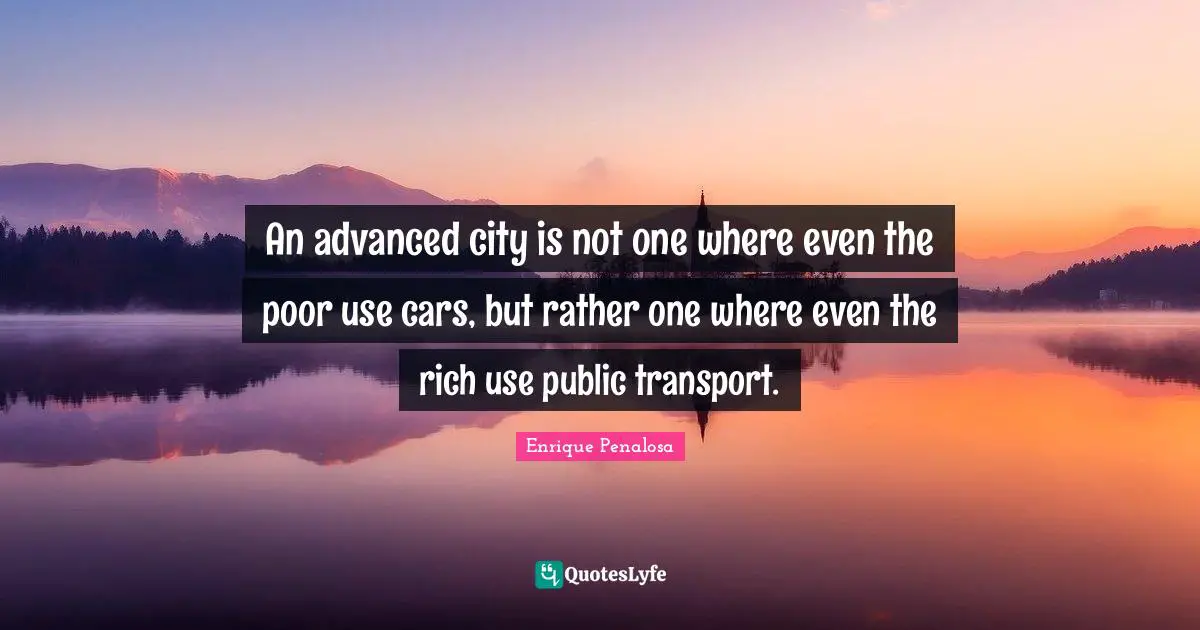Car Quotes: "An advanced city is not one where even the poor use cars, but rather one where even the rich use public transport."