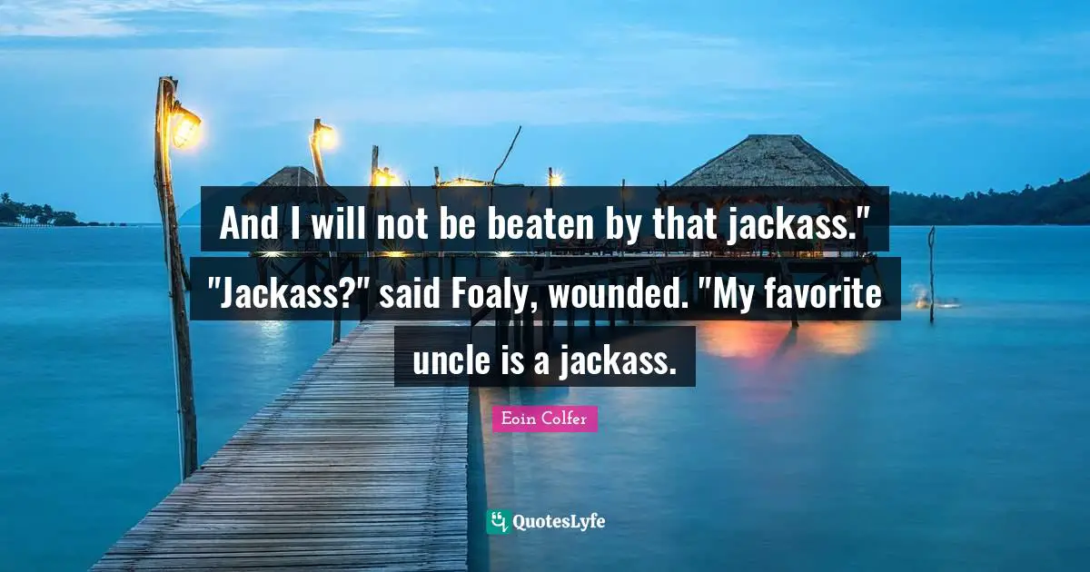 And I will not be beaten by that jackass." "Jackass?" said Foaly, wounded. "My favorite uncle is a jackass.