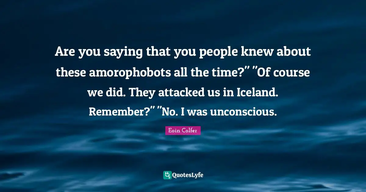 Are you saying that you people knew about these amorophobots all the time?" "Of course we did. They attacked us in Iceland. Remember?" "No. I was unconscious.