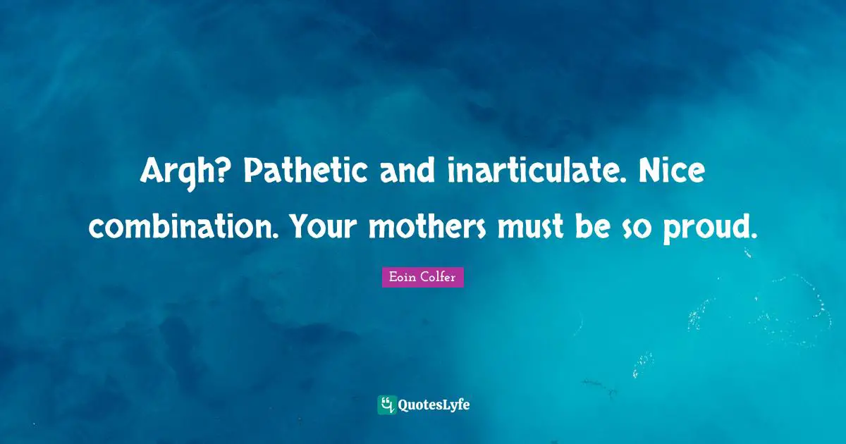 Argh? Pathetic and inarticulate. Nice combination. Your mothers must be so proud.