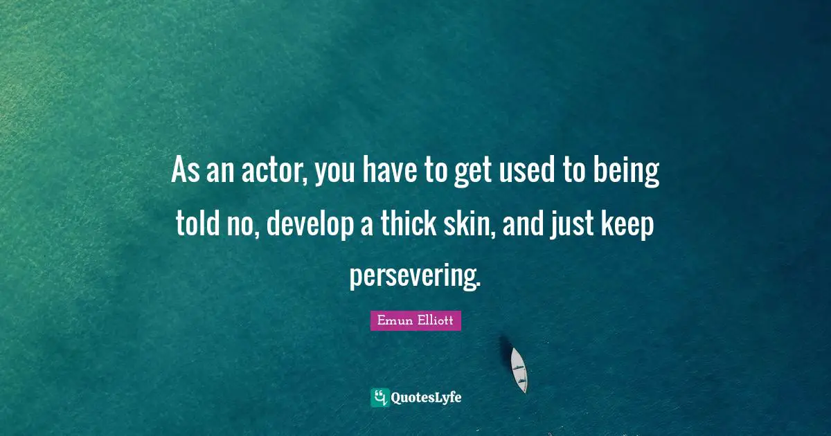 As an actor, you have to get used to being told no, develop a thick skin, and just keep persevering.