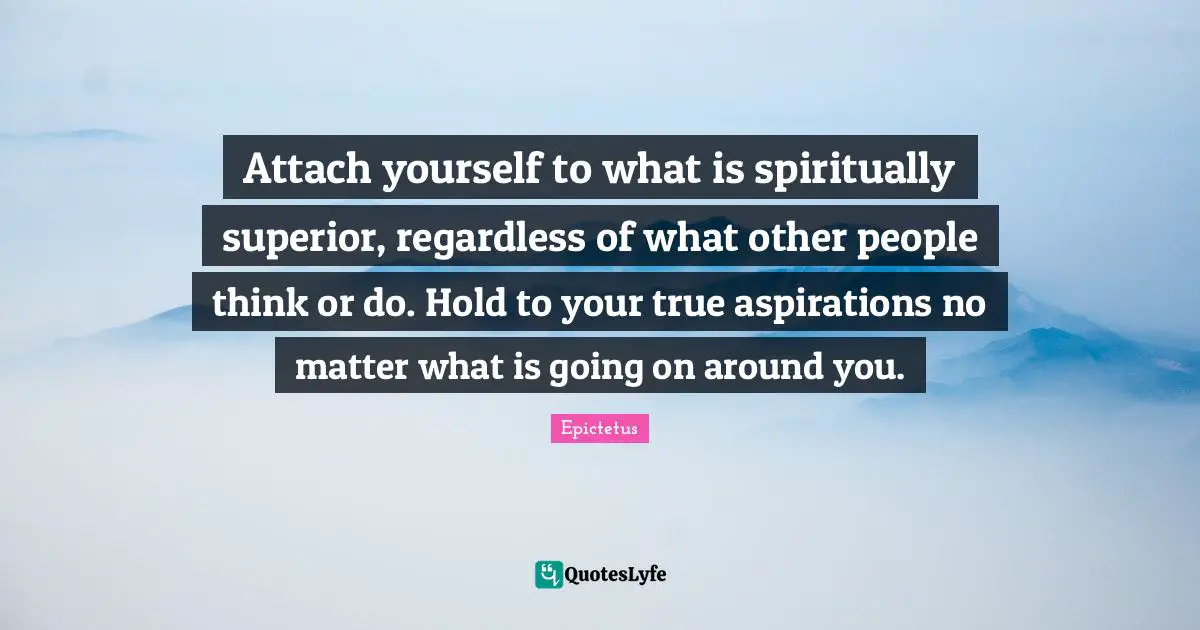 Attach yourself to what is spiritually superior, regardless of what other people think or do. Hold to your true aspirations no matter what is going on around you.