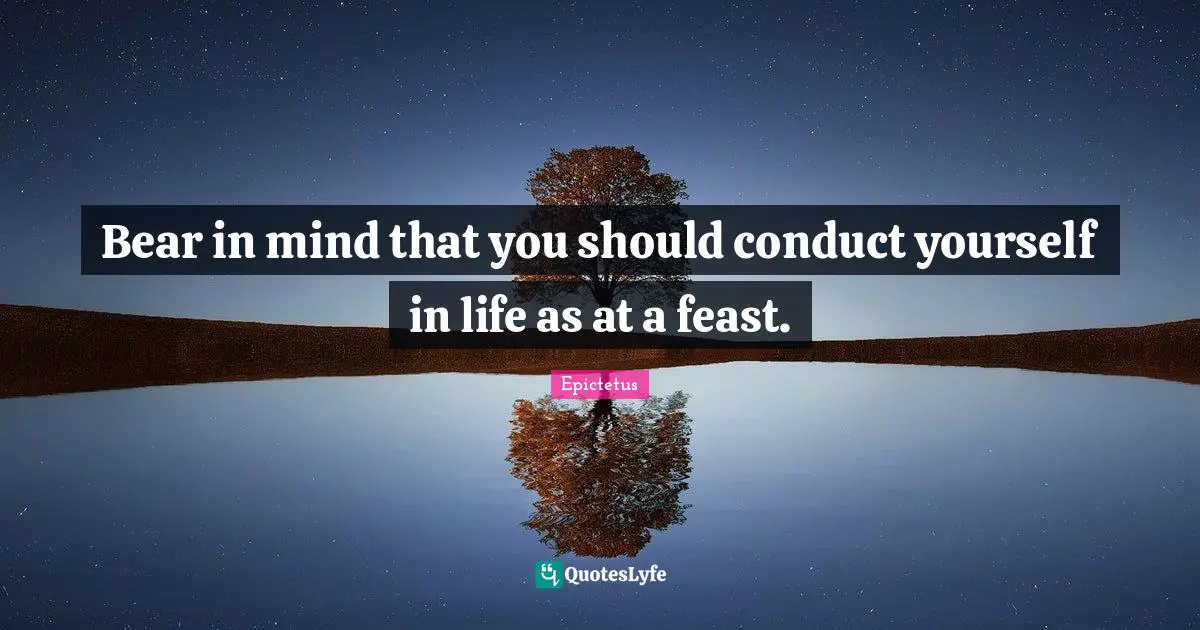 Bear in mind that you should conduct yourself in life as at a feast.
