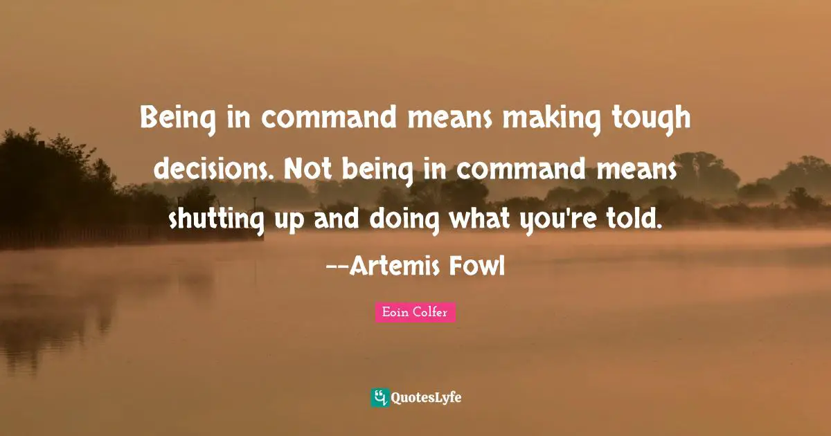 Being in command means making tough decisions. Not being in command means shutting up and doing what you're told. --Artemis Fowl