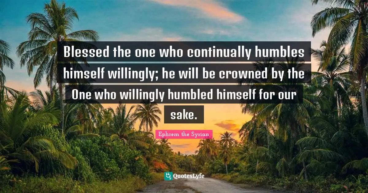 Blessed Quotes: "Blessed the one who continually humbles himself willingly; he will be crowned by the One who willingly humbled himself for our sake."