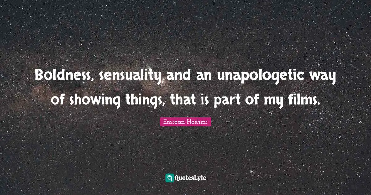 Boldness, sensuality and an unapologetic way of showing things, that is part of my films.