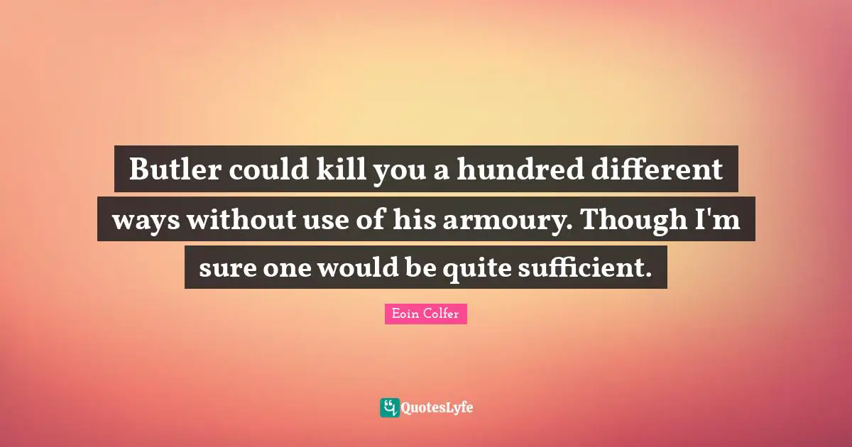 Sufficient Quotes: "Butler could kill you a hundred different ways without use of his armoury. Though I'm sure one would be quite sufficient."