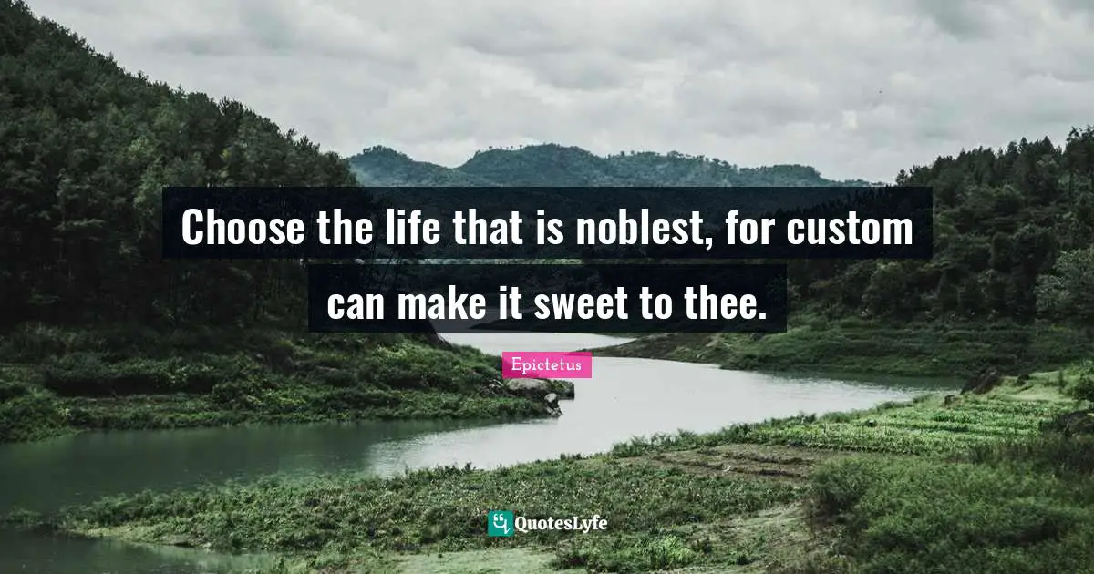 Choose the life that is noblest, for custom can make it sweet to thee.