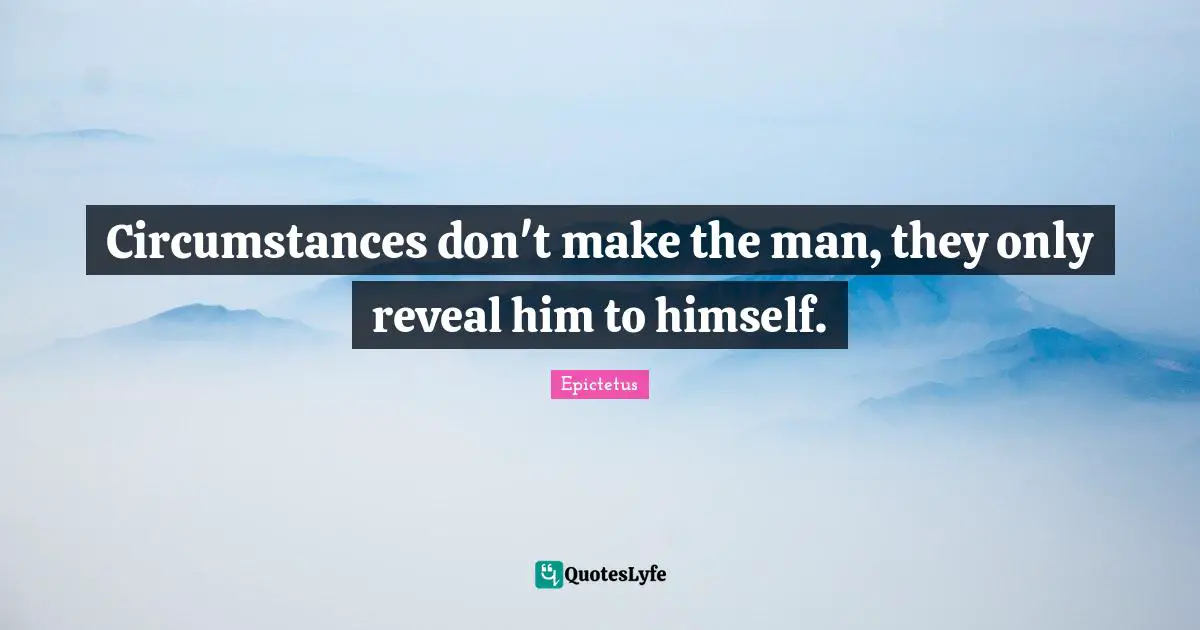 Circumstances don't make the man, they only reveal him to himself.