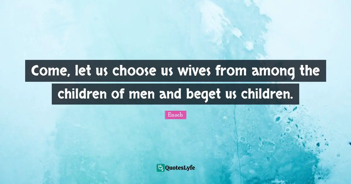 Come, let us choose us wives from among the children of men and beget us children.