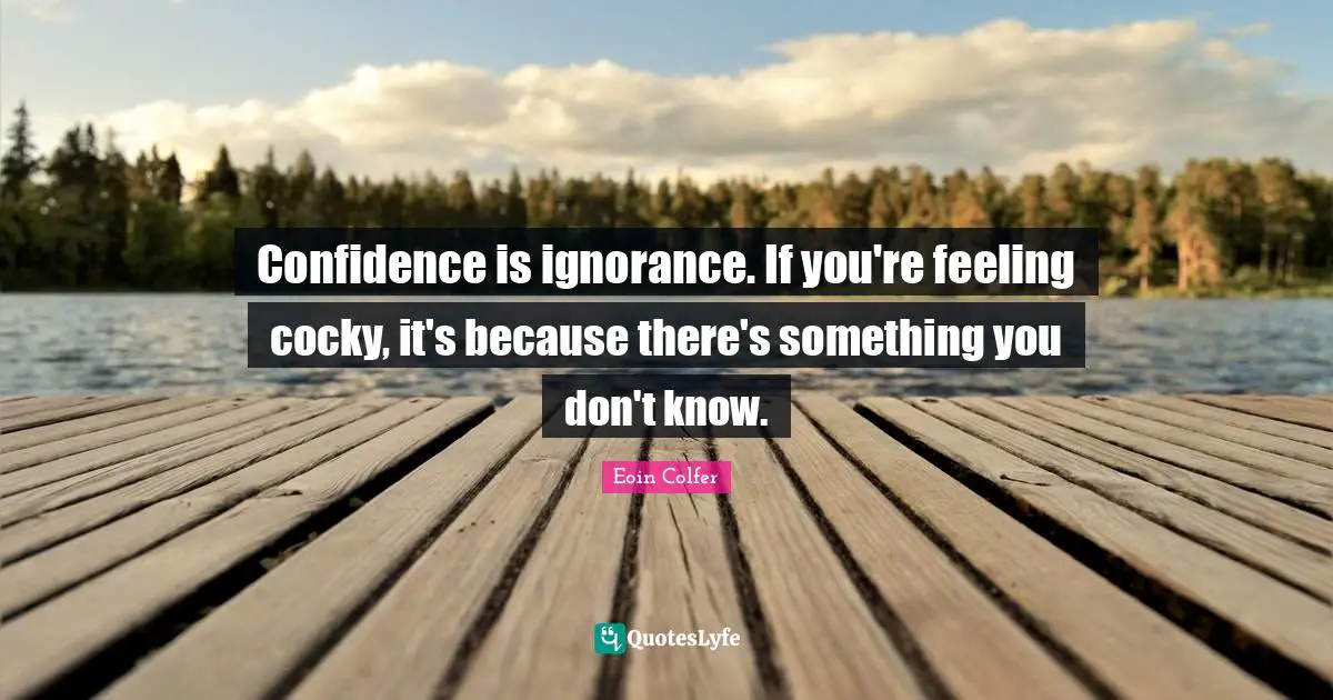 Confidence is ignorance. If you're feeling cocky, it's because there's something you don't know.