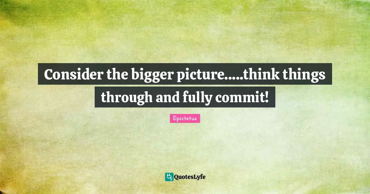 Bigger Picture Quotes: "Consider the bigger picture.....think things through and fully commit!"