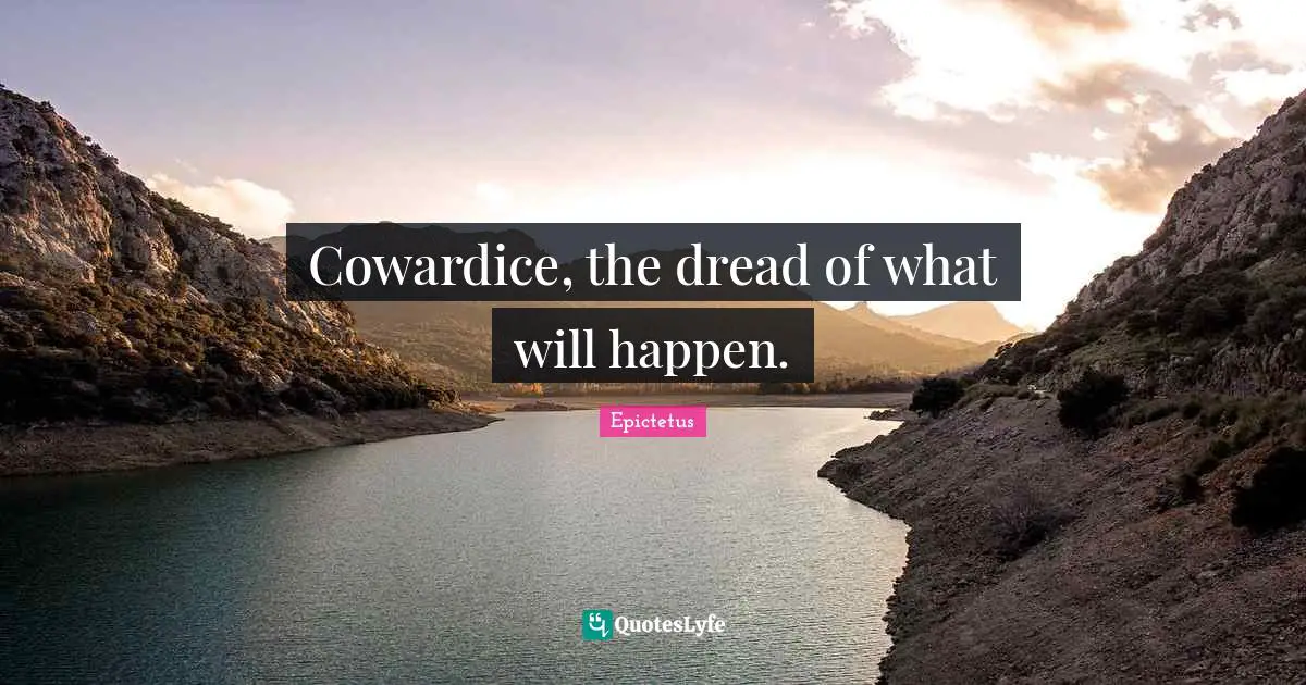 Cowardice, the dread of what will happen.