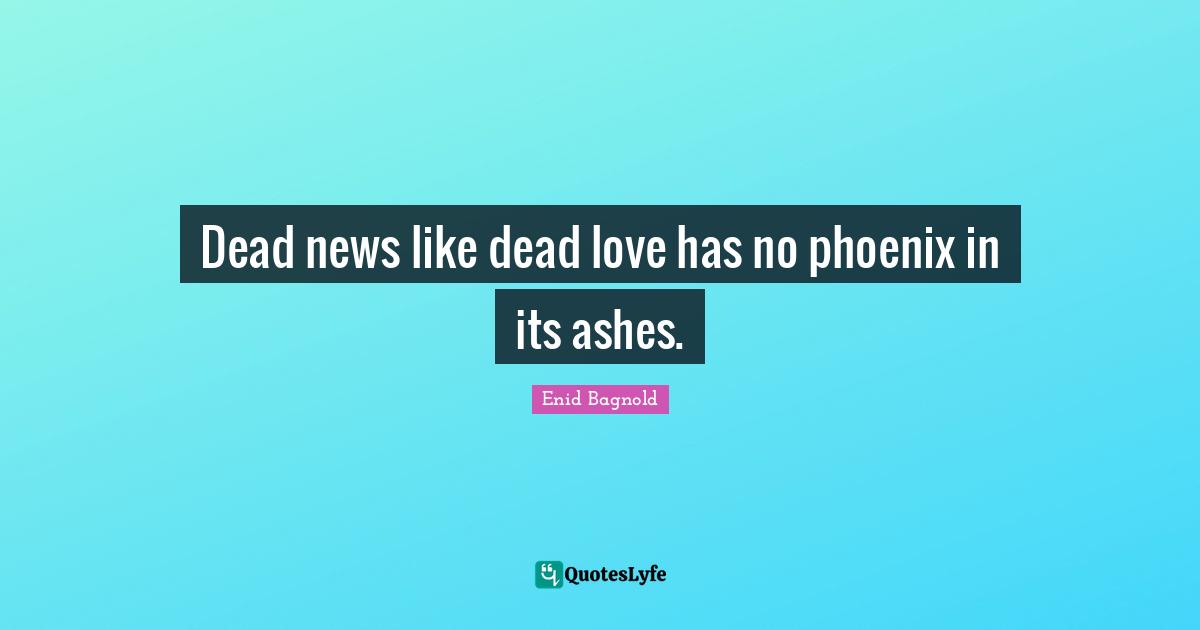 Dead news like dead love has no phoenix in its ashes.