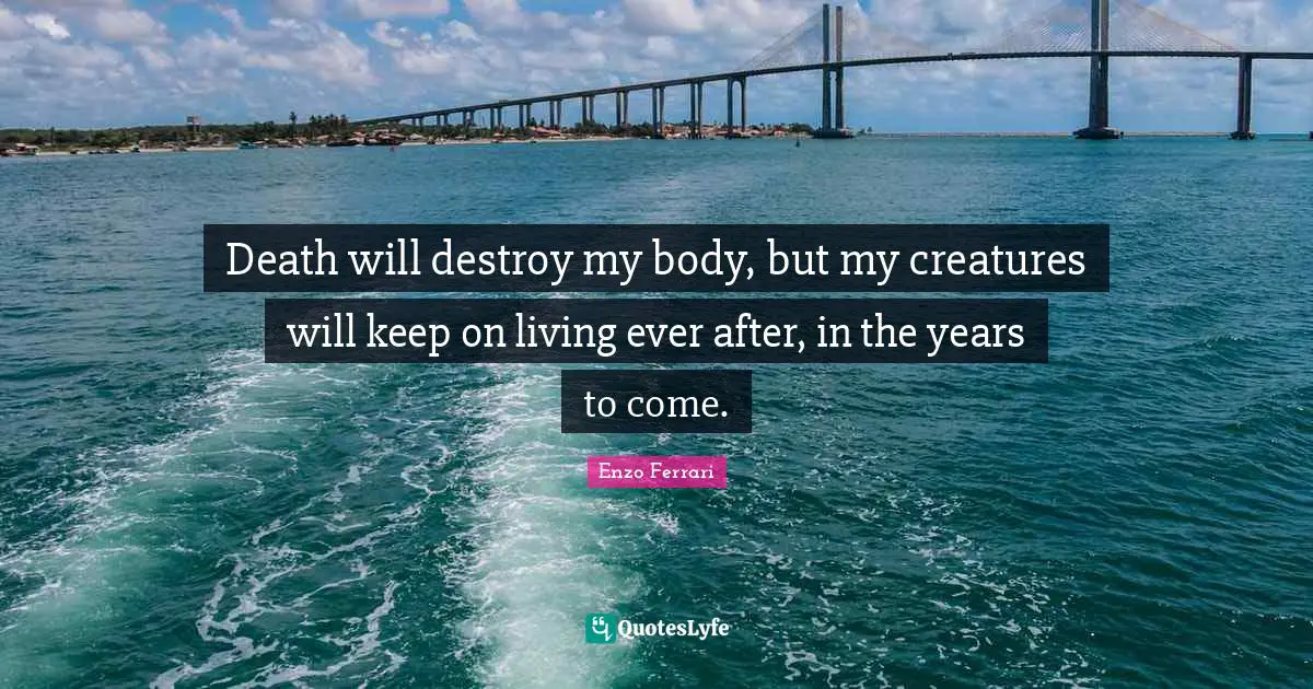 Ever Quotes: "Death will destroy my body, but my creatures will keep on living ever after, in the years to come."