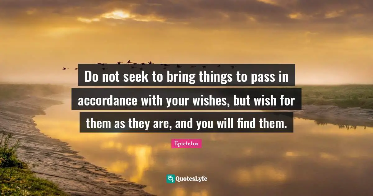 Wishes Quotes: "Do not seek to bring things to pass in accordance with your wishes, but wish for them as they are, and you will find them."