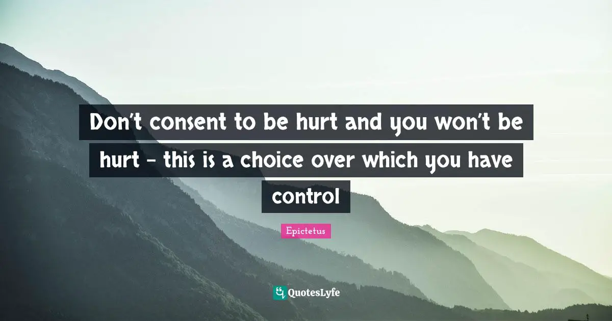 Don’t consent to be hurt and you won’t be hurt – this is a choice over which you have control