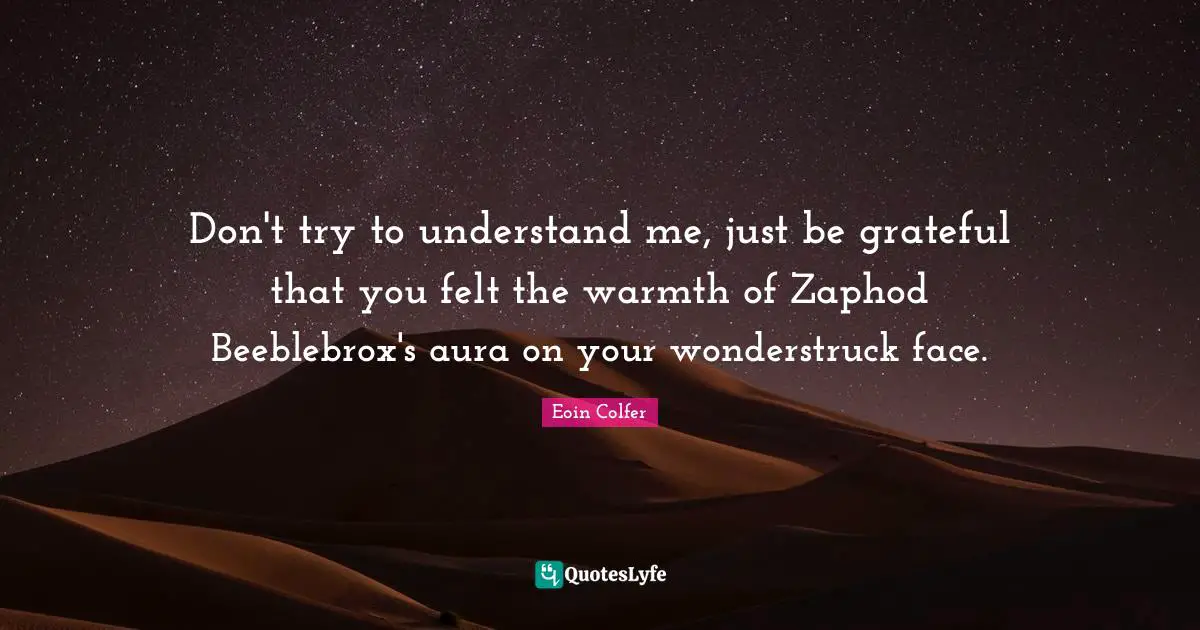 Don't try to understand me, just be grateful that you felt the warmth of Zaphod Beeblebrox's aura on your wonderstruck face.