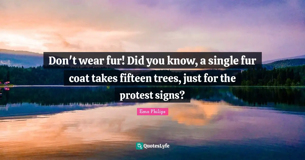Did You Know Quotes: "Don't wear fur! Did you know, a single fur coat takes fifteen trees, just for the protest signs?"