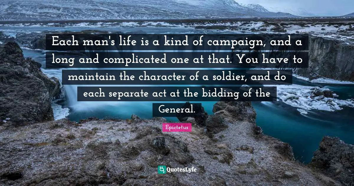 Each man's life is a kind of campaign, and a long and complicated one at that. You have to maintain the character of a soldier, and do each separate act at the bidding of the General.
