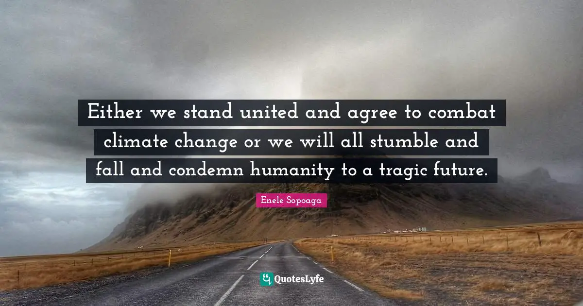 Either we stand united and agree to combat climate change or we will all stumble and fall and condemn humanity to a tragic future.