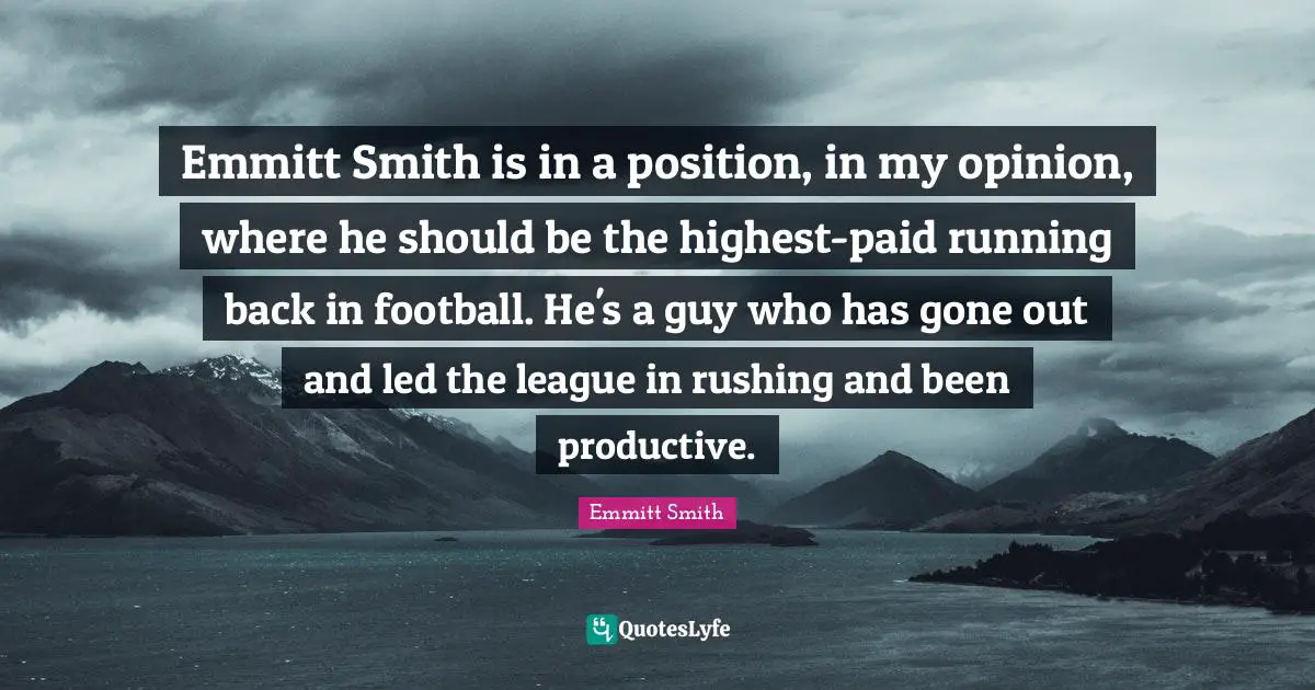 Emmitt Smith is in a position, in my opinion, where he should be the highest-paid running back in football. He's a guy who has gone out and led the league in rushing and been productive.