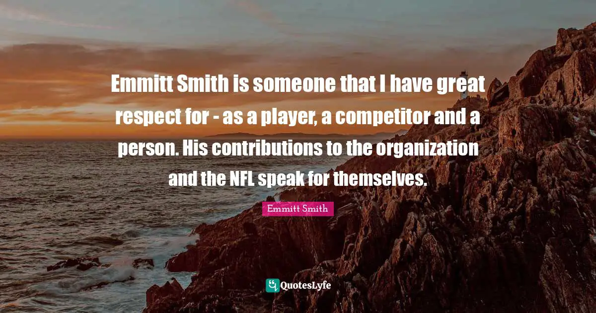 Emmitt Smith Quotes: "Emmitt Smith is someone that I have great respect for - as a player, a competitor and a person. His contributions to the organization and the NFL speak for themselves."