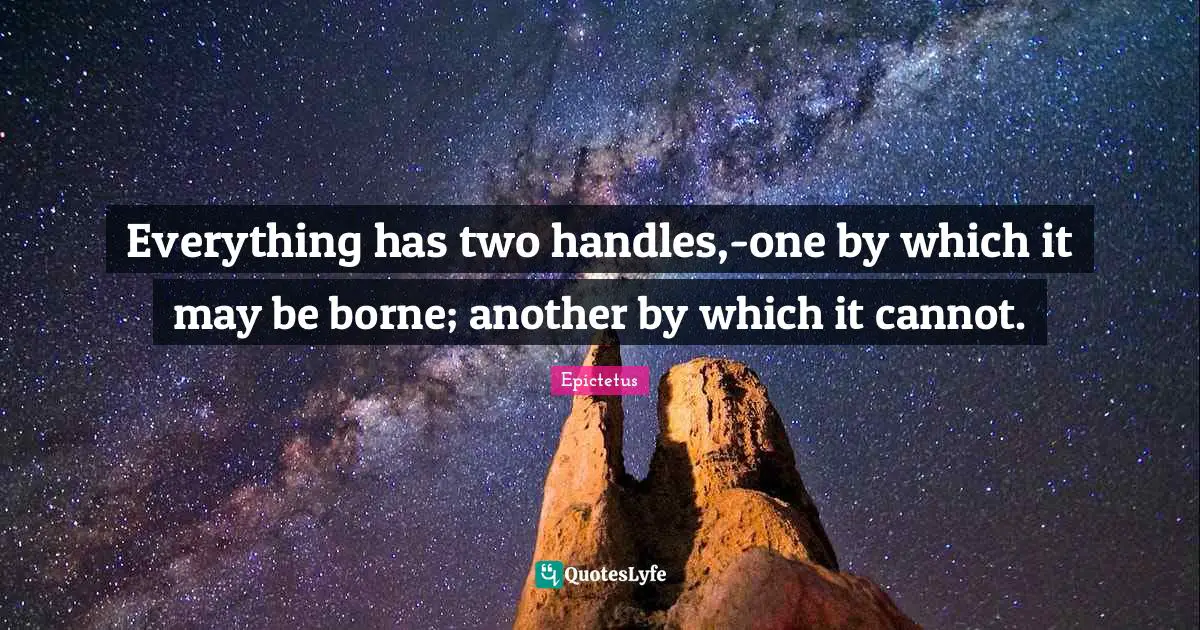 Everything has two handles,-one by which it may be borne; another by which it cannot.