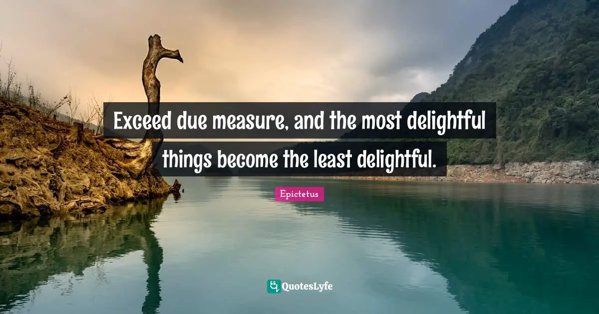 Exceed due measure, and the most delightful things become the least delightful.