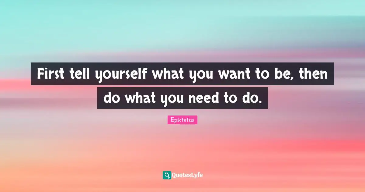 First tell yourself what you want to be, then do what you need to do.