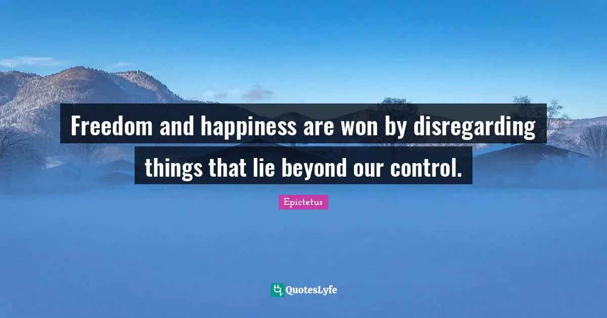 Epictetus Quotes: "Freedom and happiness are won by disregarding things that lie beyond our control."