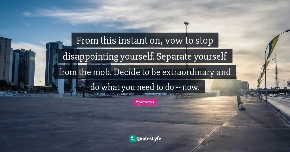 From this instant on, vow to stop disappointing yourself. Separate yourself from the mob. Decide to be extraordinary and do what you need to do -- now.