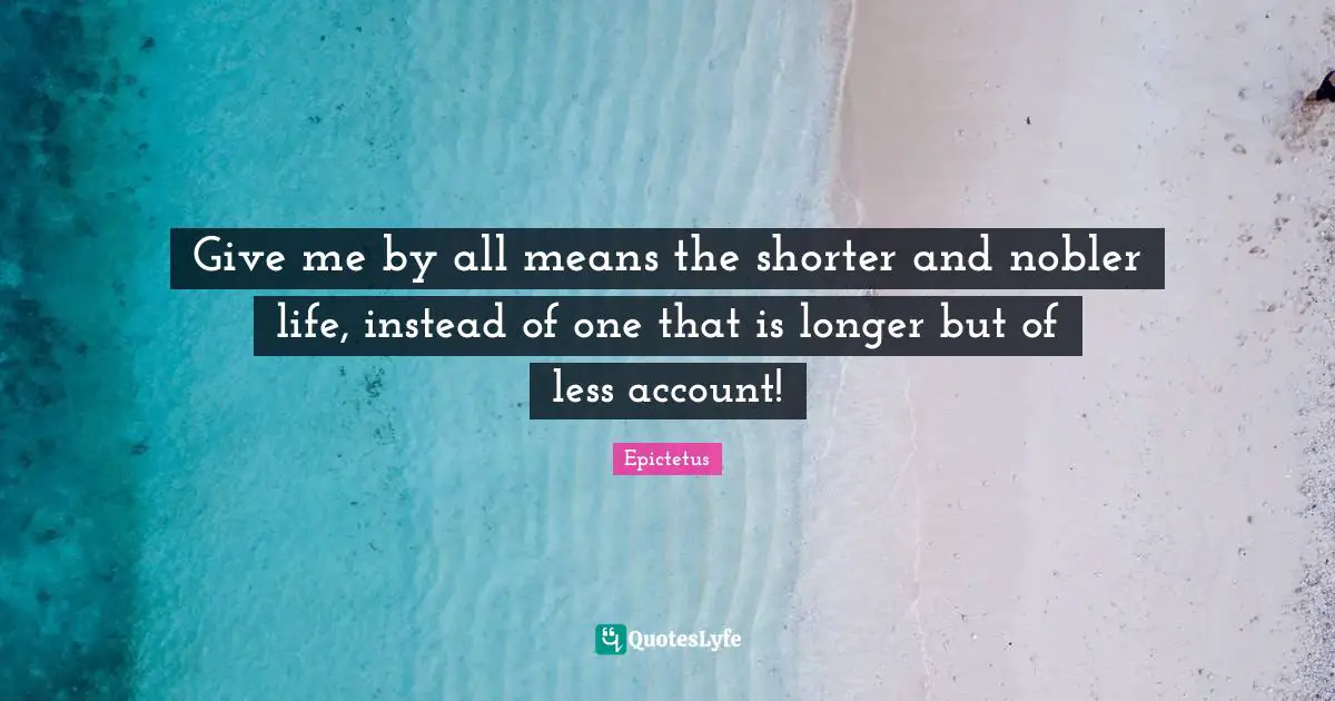 Give me by all means the shorter and nobler life, instead of one that is longer but of less account!