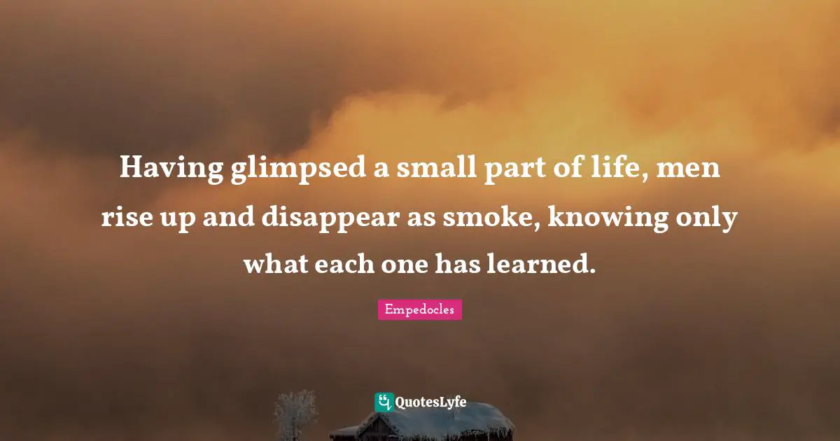 Smoke Quotes: "Having glimpsed a small part of life, men rise up and disappear as smoke, knowing only what each one has learned."