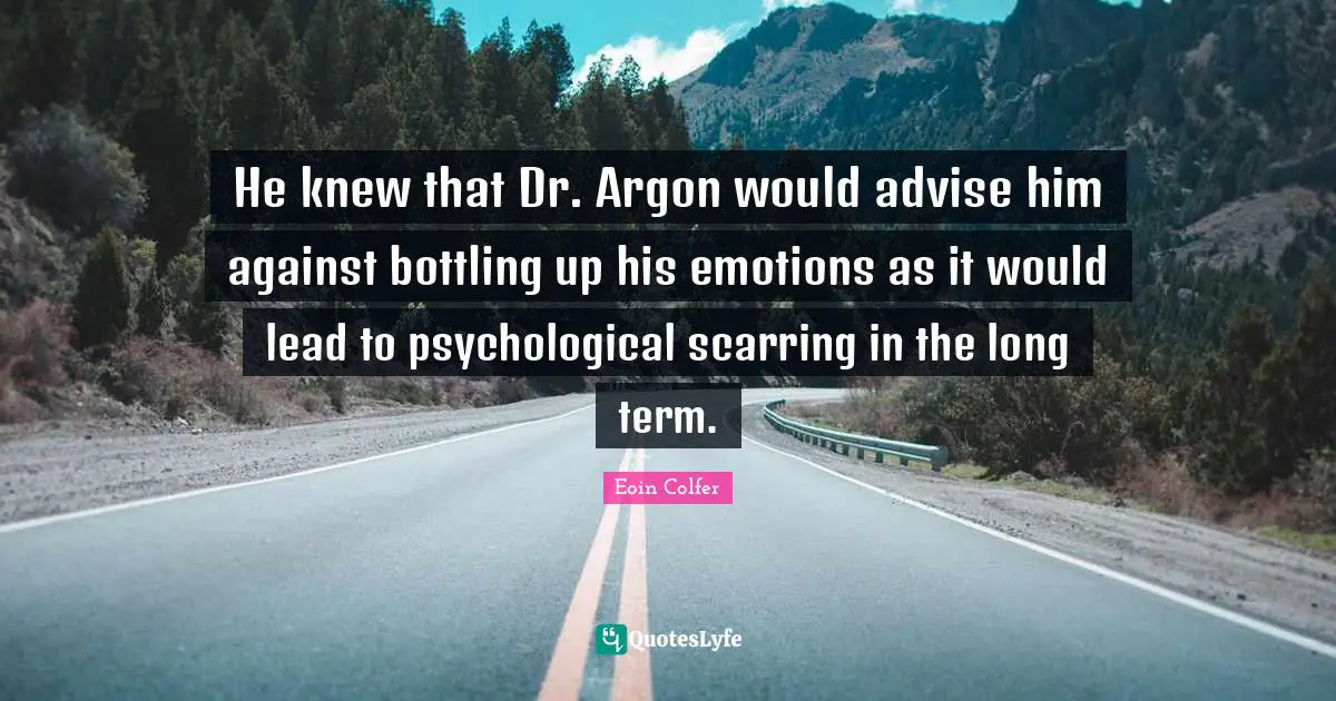 He knew that Dr. Argon would advise him against bottling up his emotions as it would lead to psychological scarring in the long term.