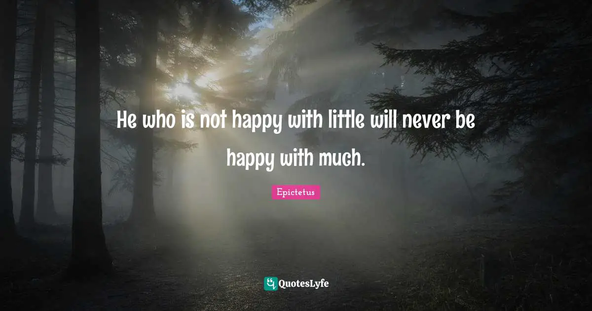 He who is not happy with little will never be happy with much.