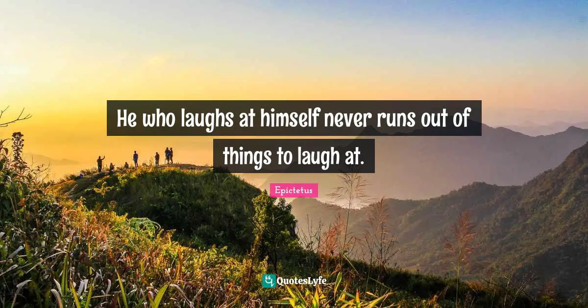Epictetus Quotes: "He who laughs at himself never runs out of things to laugh at."