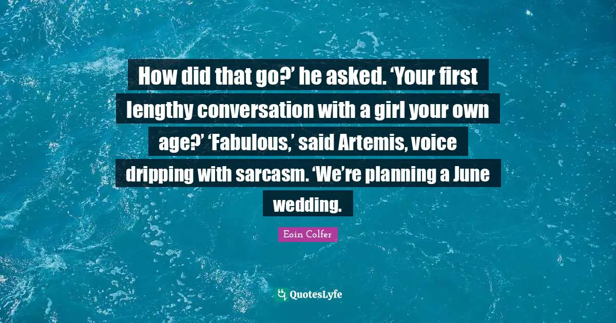 Dripping Quotes: "How did that go?’ he asked. ‘Your first lengthy conversation with a girl your own age?’ ‘Fabulous,’ said Artemis, voice dripping with sarcasm. ‘We’re planning a June wedding."