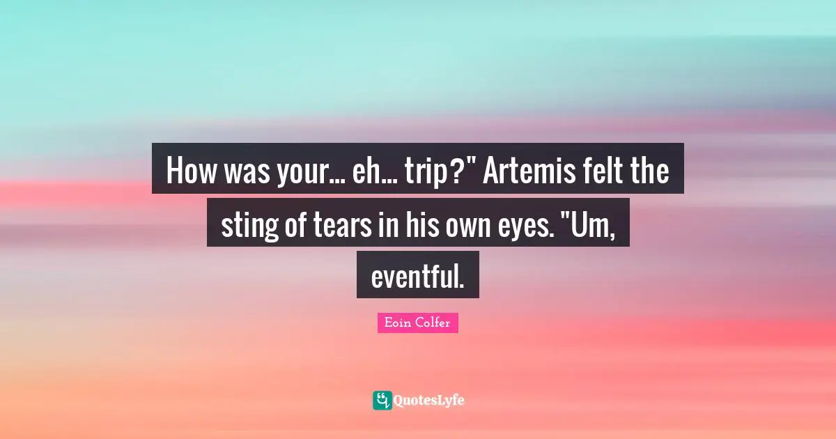 How was your... eh... trip?" Artemis felt the sting of tears in his own eyes. "Um, eventful.