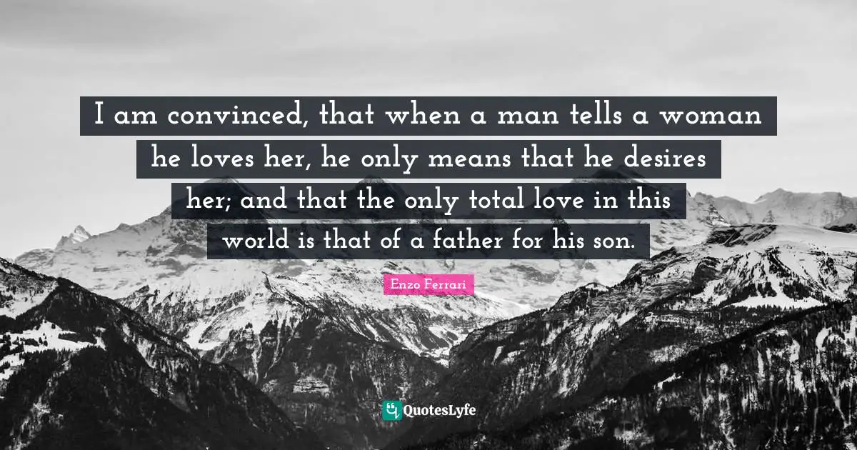 Father Quotes: "I am convinced, that when a man tells a woman he loves her, he only means that he desires her; and that the only total love in this world is that of a father for his son."
