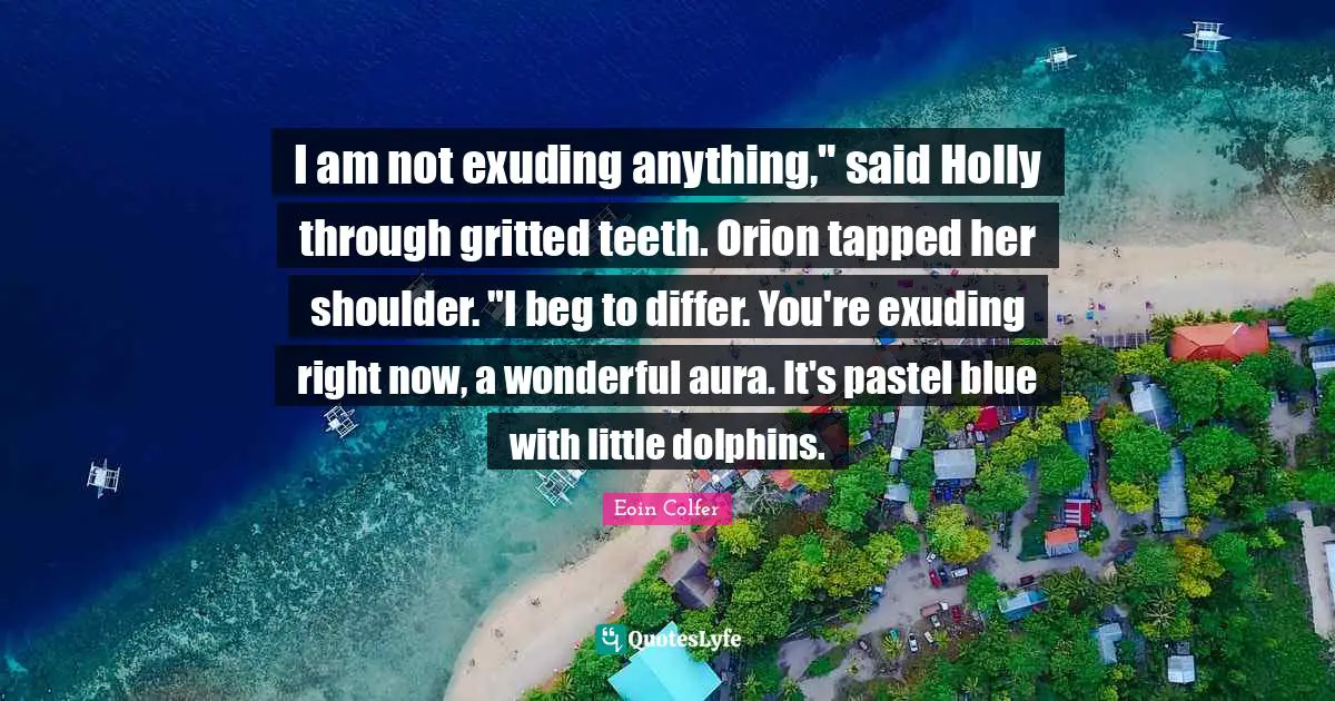 I am not exuding anything," said Holly through gritted teeth. Orion tapped her shoulder. "I beg to differ. You're exuding right now, a wonderful aura. It's pastel blue with little dolphins.