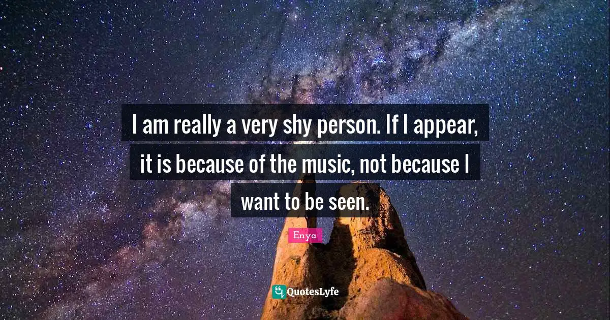 Enya Quotes: "I am really a very shy person. If I appear, it is because of the music, not because I want to be seen."