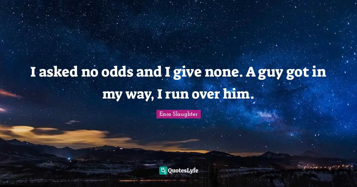 I asked no odds and I give none. A guy got in my way, I run over him.