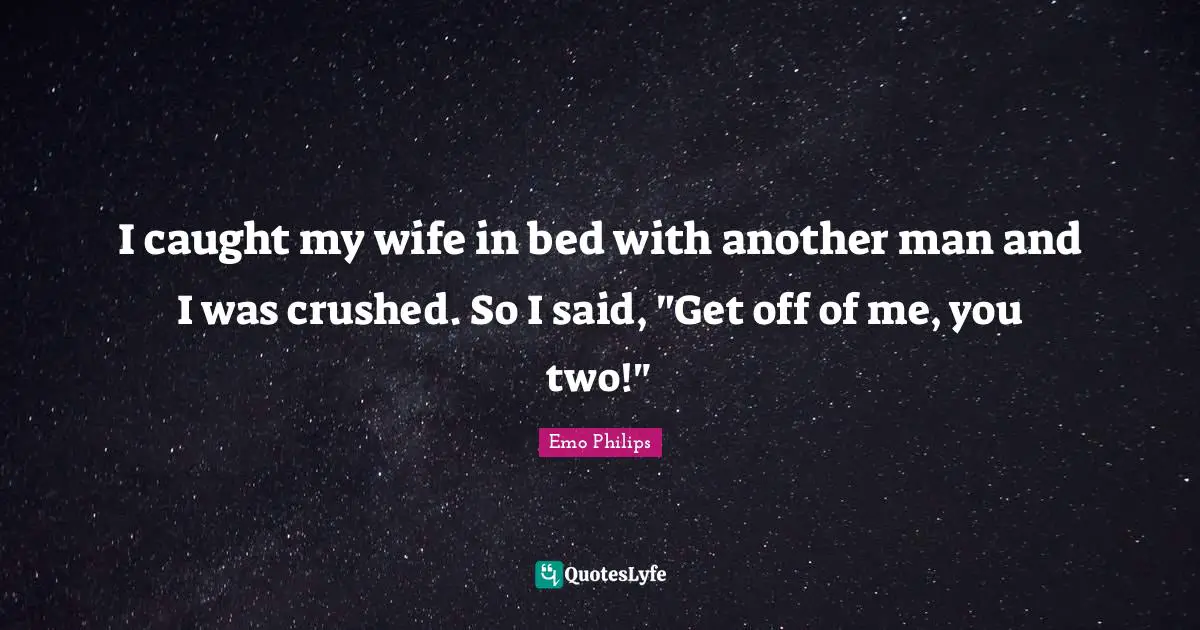 I caught my wife in bed with another man and I was crushed. So I said, "Get off of me, you two!"