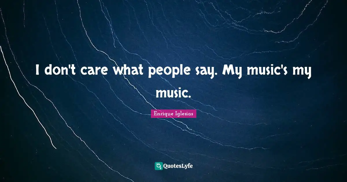 I don't care what people say. My music's my music.