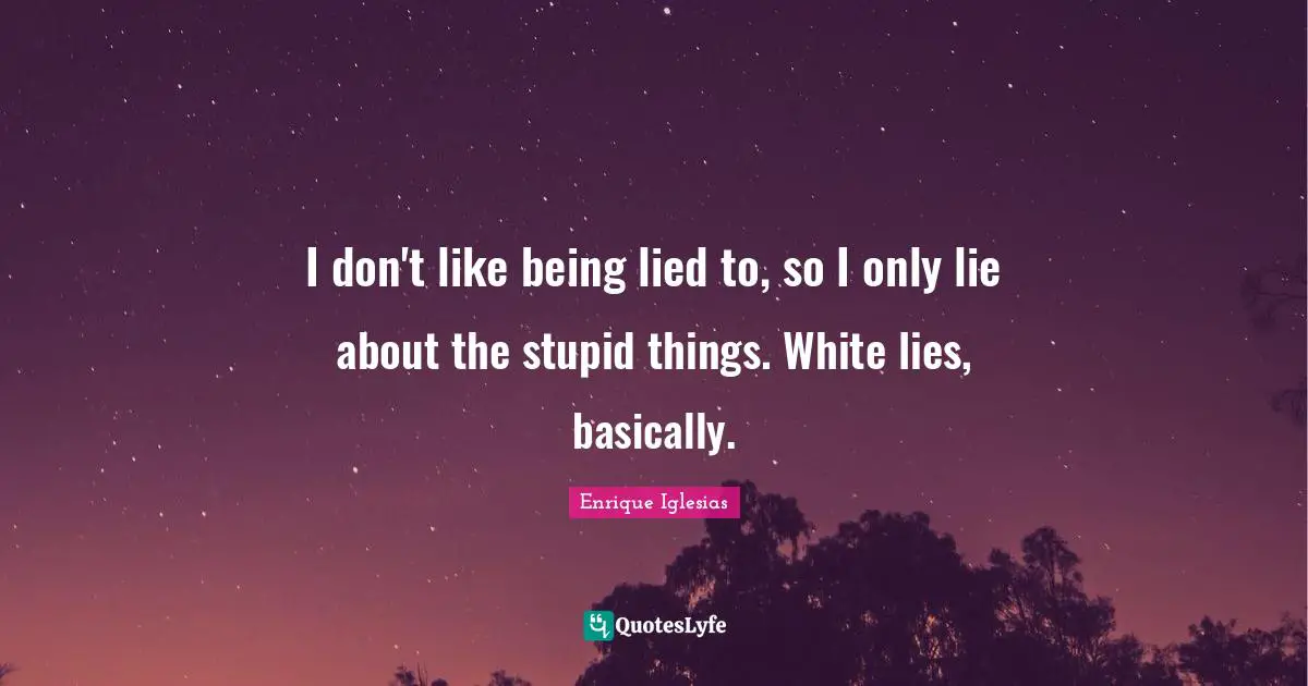 I don't like being lied to, so I only lie about the stupid things. White lies, basically.