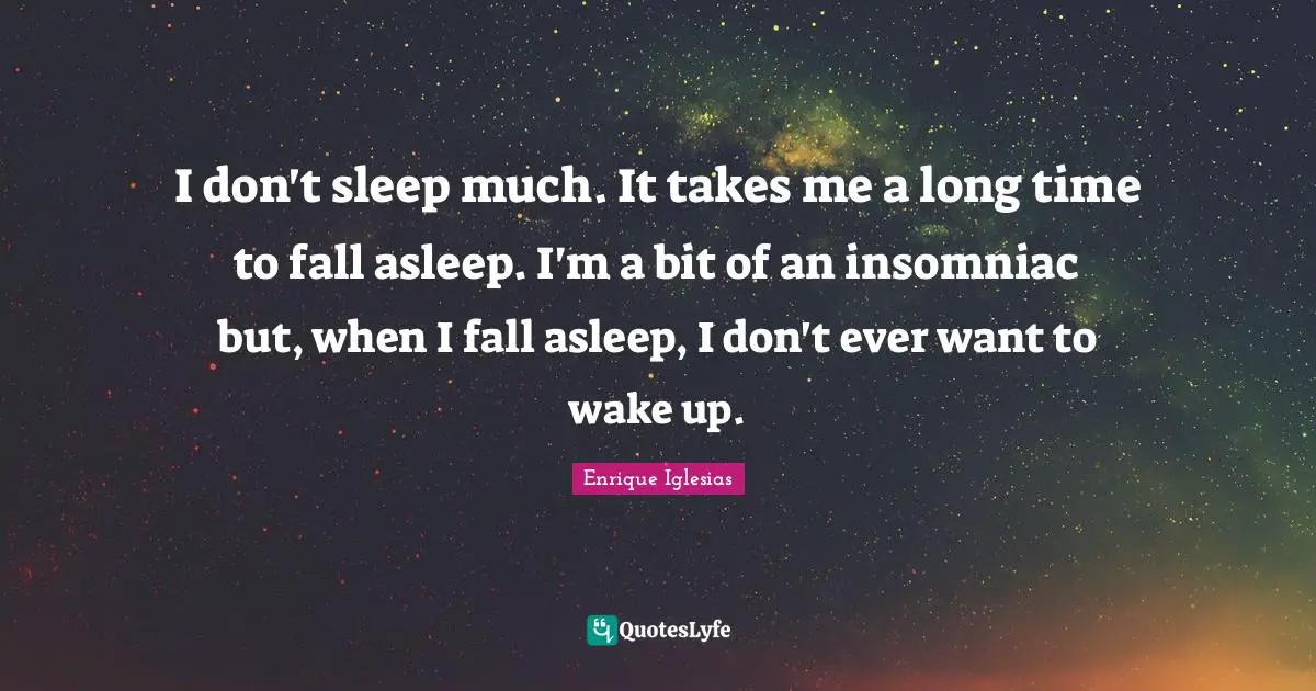 I don't sleep much. It takes me a long time to fall asleep. I'm a bit of an insomniac but, when I fall asleep, I don't ever want to wake up.