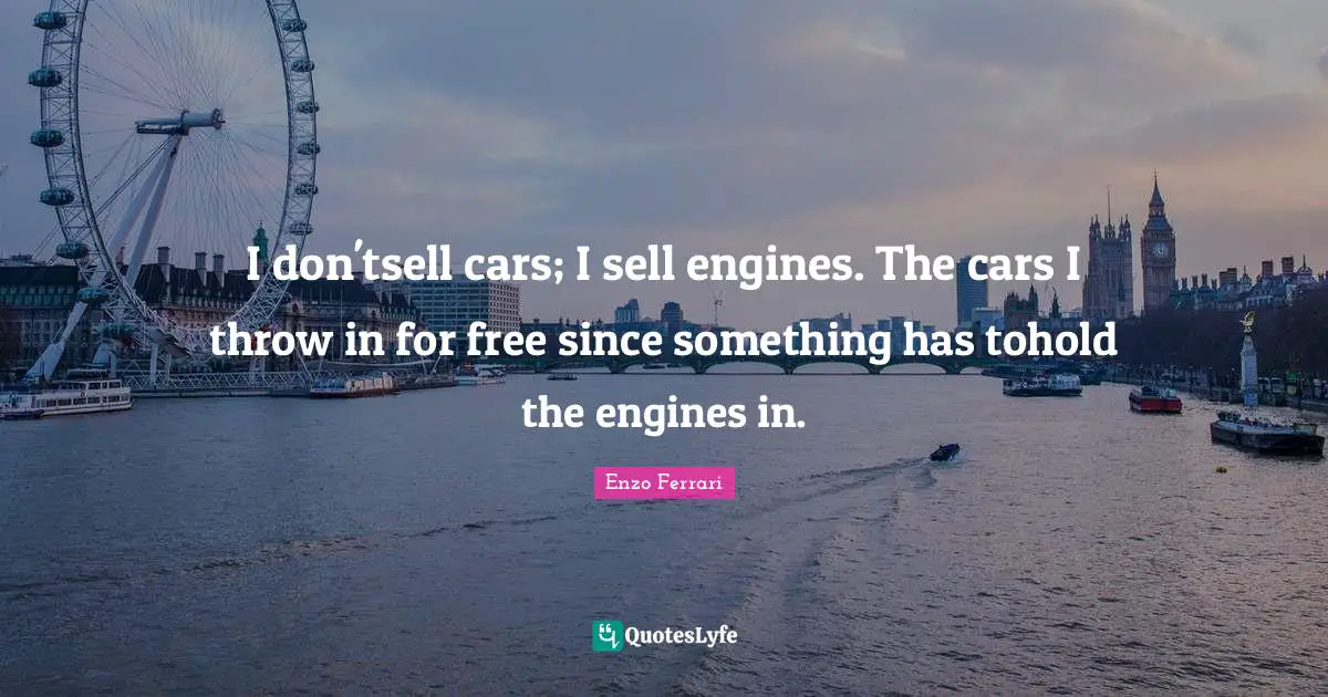 Car Quotes: "I don'tsell cars; I sell engines. The cars I throw in for free since something has tohold the engines in."