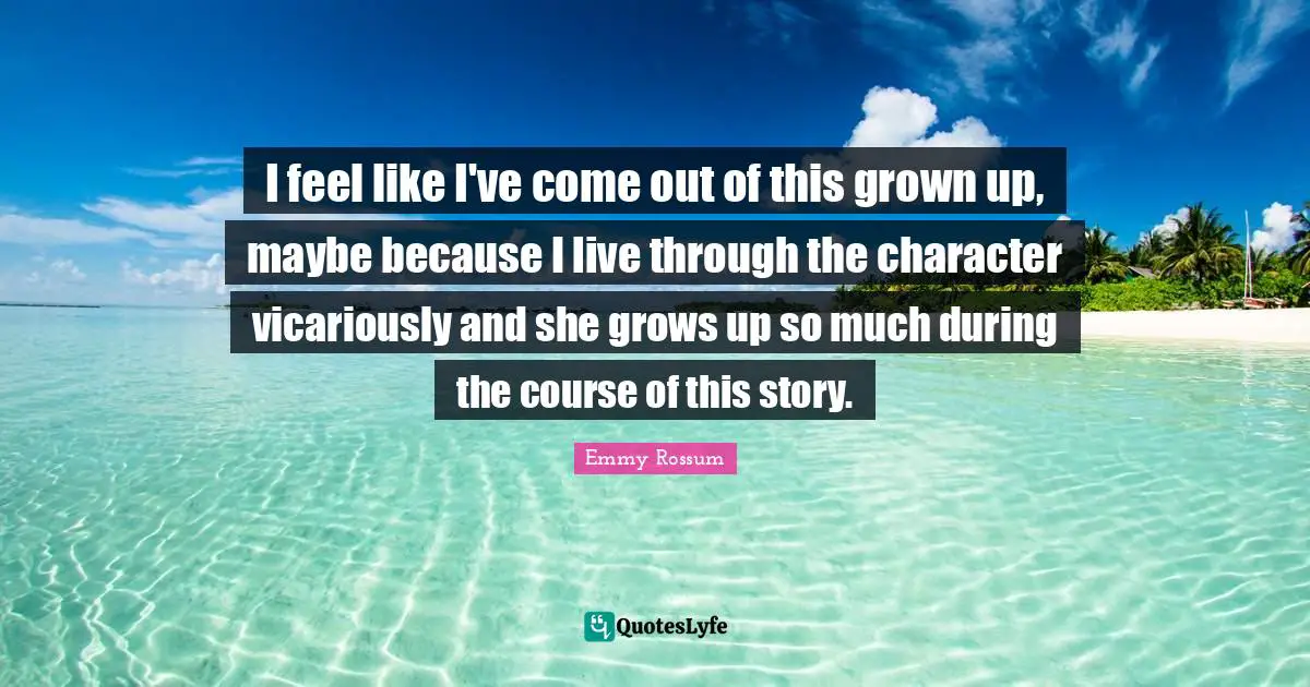 I feel like I've come out of this grown up, maybe because I live through the character vicariously and she grows up so much during the course of this story.