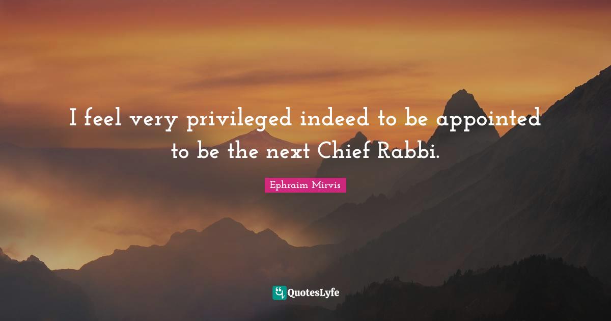 I feel very privileged indeed to be appointed to be the next Chief Rabbi.
